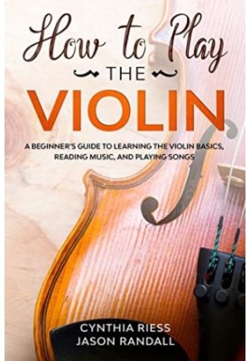 How to Play the Violin: A Beginner's Guide to Learning the Violin Basics, Reading Music, and Playing Songs