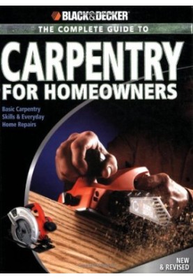 Black & Decker • Black + Decker: The Complete Guide to Carpentry for Homeowners: Basic Carpentry Skills & Everyday Home Repai