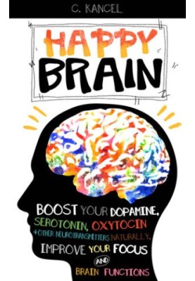 Happy Brain: Boost Your Dopamine, Serotonin, Oxytocin & Other Neurotransmitters Naturally, Improve Your Focus and Brain Funct
