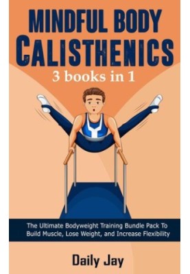 Mindful Body Calisthenics: The Ultimate Bodyweight Training Bundle Pack To Build Muscle, Lose Weight, and Increase Flexibilit
