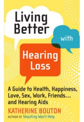 Living Better with Hearing Loss: A Guide to Health, Happiness, Love, Sex, Work, Friends . . . and Hearing AIDS