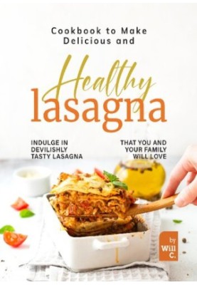 Cookbook to Make Delicious and Healthy Lasagna: Indulge in Devilishly Tasty Lasagna That You and Your Famil