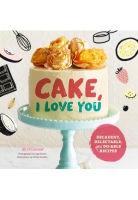 Cake, I Love You. Decadent, Delectable, and Do-able Recipes