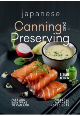 Japanese Canning and Preserving Recipes: Fast And Easy Ways to Can and Preserve Japanese Ingredients