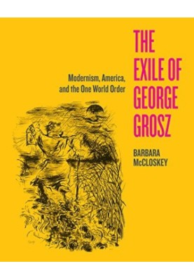 The Exile of George Grosz: Modernism, America, and the One World Order