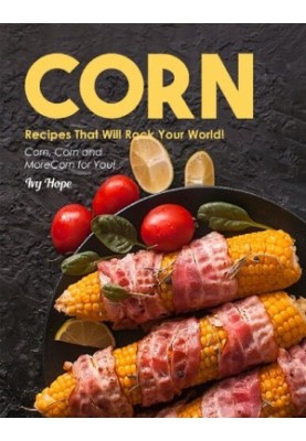 Corn Recipes That Will Rock Your World!: Corn, Corn and More Corn for You!