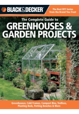 Black & Decker the complete guide to greenhouses & garden projects: Greenhouses, cold frames, compost bins, trellises, planti