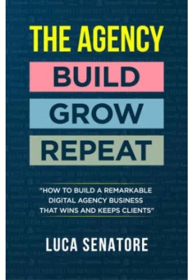 The agency: build grow repeat: how to build a remarkable digital agency business that wins and keeps clients