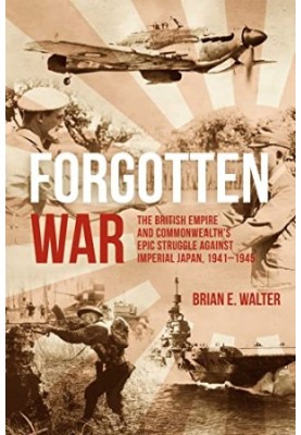 Forgotten War: The British Empire and Commonwealth’s Epic Struggle Against Imperial Japan, 1941–1945
