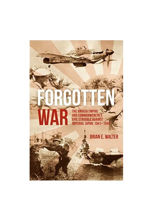 Forgotten War: The British Empire and Commonwealth’s Epic Struggle Against Imperial Japan, 1941–1945