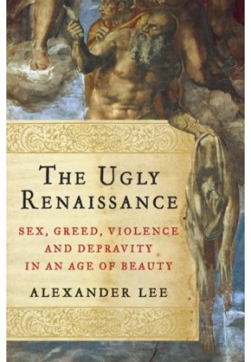 The Ugly Renaissance · Sex, Greed, Violence and Depravity in an Age of Beauty