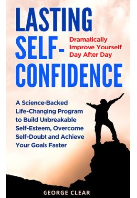 Lasting Self-Confidence: Dramatically Improve Yourself Day After Day - A Science-Backed Life-Changing Program to Build Unbrea