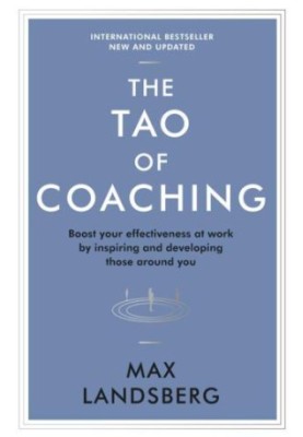 The Tao of Coaching: Boost Your Effectiveness at Work by Inspiring and Developing Those Around You