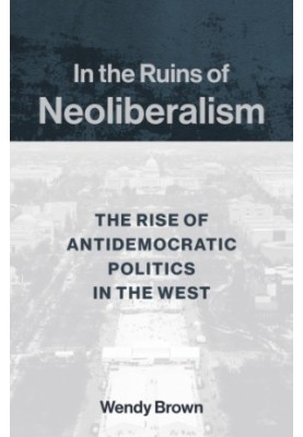 In the Ruins of Neoliberalism: The Rise of Antidemocratic Politics in the West