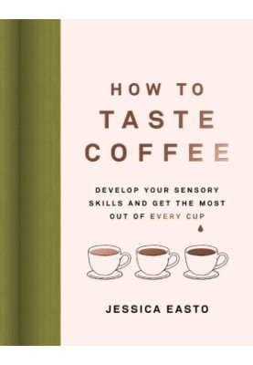 How to Taste Coffee : Develop Your Sensory Skills and Get the Most Out of Every Cup