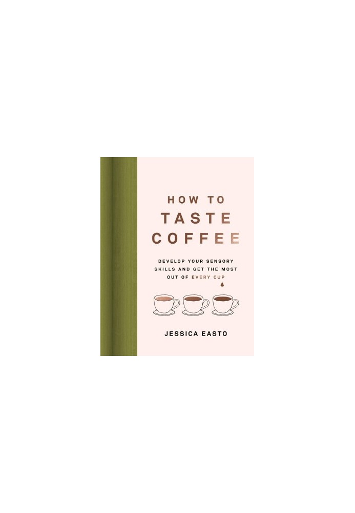 How to Taste Coffee : Develop Your Sensory Skills and Get the Most Out of Every Cup
