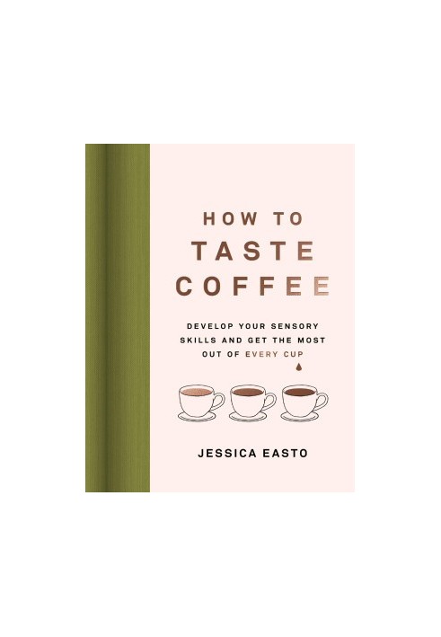 How to Taste Coffee : Develop Your Sensory Skills and Get the Most Out of Every Cup