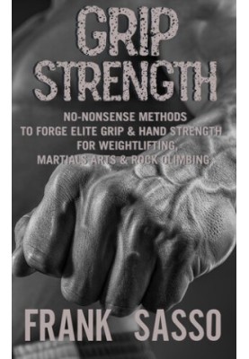 Grip Strength: No-Nonsense Methods To Forge Elite Grip & Hand Strength For Weightlifting, Martials Arts & Rock Climbing