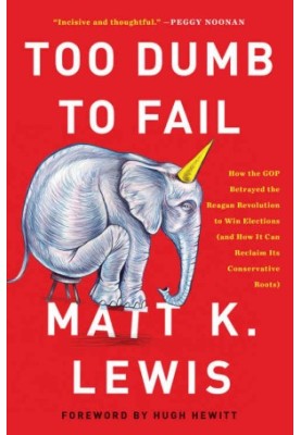 Too Dumb to Fail · How the GOP Betrayed the Reagan Revolution to Win Elections (and How It Can Reclaim Its Conservative Roots
