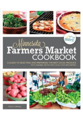 The Minnesota Farmers Market Cookbook: A Guide to Selecting and Preparing the Best Local Produce with Seasonal Recipes from L