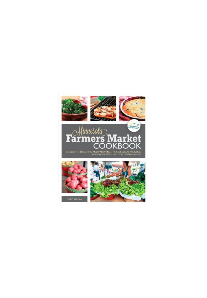 The Minnesota Farmers Market Cookbook: A Guide to Selecting and Preparing the Best Local Produce with Seasonal Recipes from L
