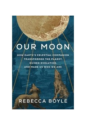 Our Moon: How Earth's Celestial Companion Transformed the Planet, Guided Evolution, and Made Us Who We Are