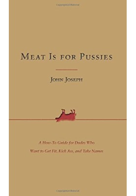 Meat Is for Pussies: A How-To Guide for Dudes Who Want to Get Fit, Kick Ass, and Take Names