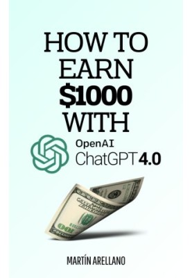 How to Earn $1000 with ChatGPT: A Complete Guide to Earning $1000 and More Using ChatGPT (Start and Monetize: Proven Strategi