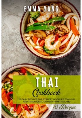 Thai Cookbook: 70 Easy Recipes For Stir Fry Noodles Tom Yum And Traditional Dishes From Thailand