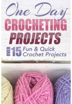 One Day Crocheting Projects: Over 15 Fun & Quick Crochet Projects