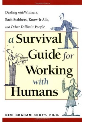 A Survival Guide for Working with Humans: Dealing with Whiners, Back-Stabbers, Know-It-Alls, and Other Difficult People