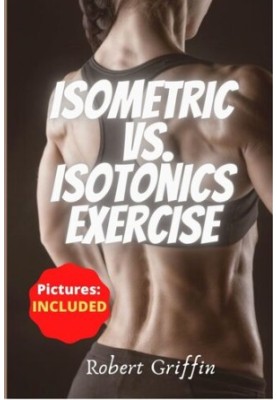 Isometric Vs. Isotonics Exercise: The Complete Step-by-step Guide Book for Building Muscle Without Weights, Dynamic Self Resi