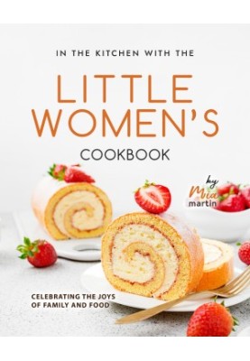In the Kitchen With the Little Women's Cookbook: Celebrating the Joys of Family and Food