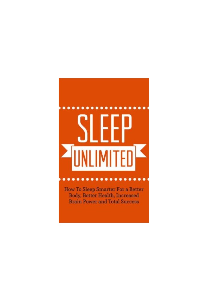Sleep Unlimited: How To Sleep Smarter For a Better Body, Better Health, Increased Brain Power and Total Success