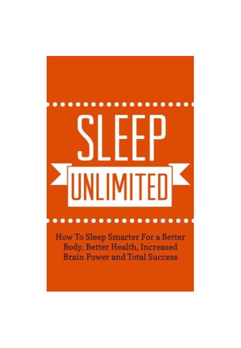 Sleep Unlimited: How To Sleep Smarter For a Better Body, Better Health, Increased Brain Power and Total Success