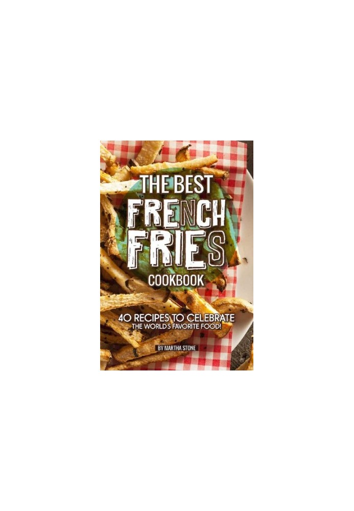 The Best French Fries Cookbook: 40 Recipes to Celebrate the World's Favorite Food!