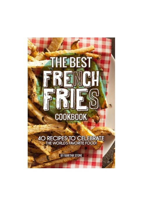 The Best French Fries Cookbook: 40 Recipes to Celebrate the World's Favorite Food!