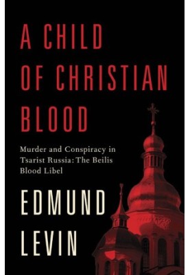 A Child of Christian Blood · Murder and Conspiracy in Tsarist Russia · The Beilis Blood Libel