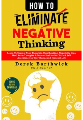 How to Eliminate Negative Thinking : Learn To Control Your Thoughts, Overthinking, Negativity Bias, Heal Toxic Thoughts & Mas