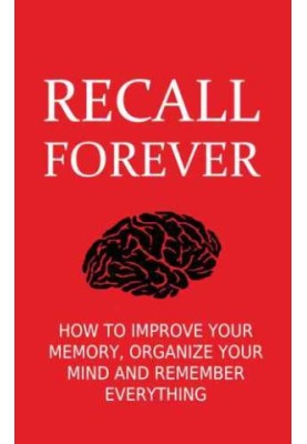 Recall Forever: How To Improve Your Memory, Organize Your Mind and Remember Everything