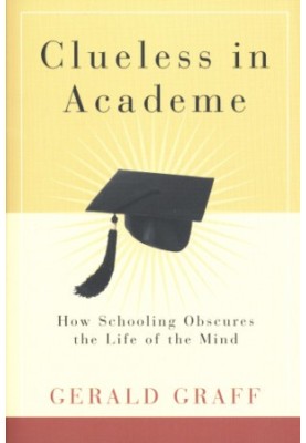 Clueless in Academe: How Schooling Obscures the Life of the Mind: Gerald Graff