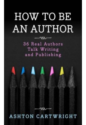 How to be an Author: 36 Real Authors Talk Writing and Publishing