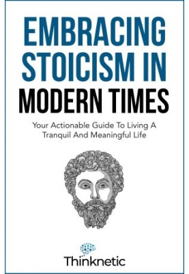 Embracing Stoicism In Modern Times: Your Actionable Guide To Living A Tranquil And Meaningful Life