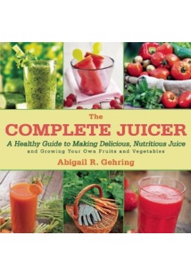 The Complete Juicer: A Healthy Guide to Making Delicious, Nutritious Juice and Growing Your Own Fruits and Vegetables