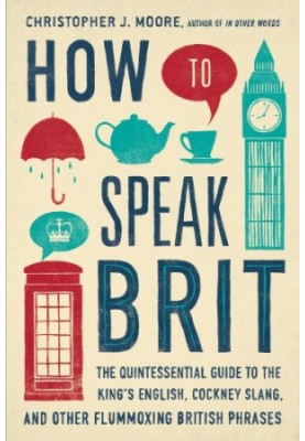 How to speak brit : the quintessential guide to the king's english, cockney slang, and other flummoxing british phrases