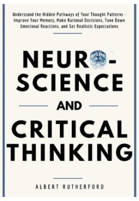 Neuroscience and Critical Thinking: Understand the Hidden Pathways of Your Thought Patterns- Improve Your Memory, Make Ration