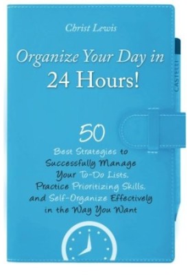Organize Your Day in 24 Hours! : 50 Best Strategies to Successfully Manage Your To-Do Lists, Practice Prioritizing Skills, an