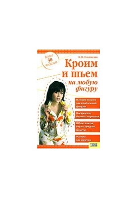 Кроим и шьем на любую фигуру: модные модели для проблемной фигуры. Построение базовых чертежей. Юбки, платья, блузы, бриджи, 