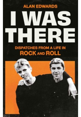 I Was There: Dispatches from a Life in Rock and Roll