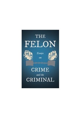 The Felon - Essays on Crime and the Criminal